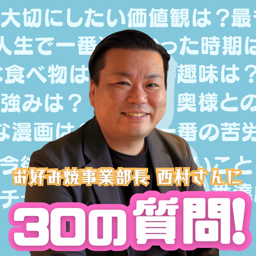 【年末特別企画①】お好み焼事業部長 西村さんに30の質問！